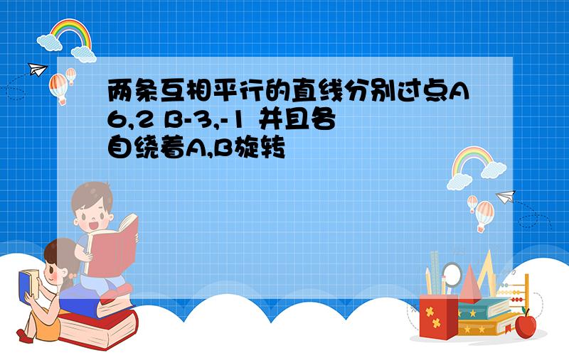 两条互相平行的直线分别过点A6,2 B-3,-1 并且各自绕着A,B旋转