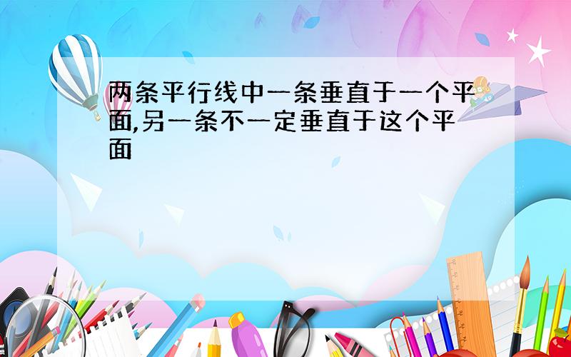 两条平行线中一条垂直于一个平面,另一条不一定垂直于这个平面