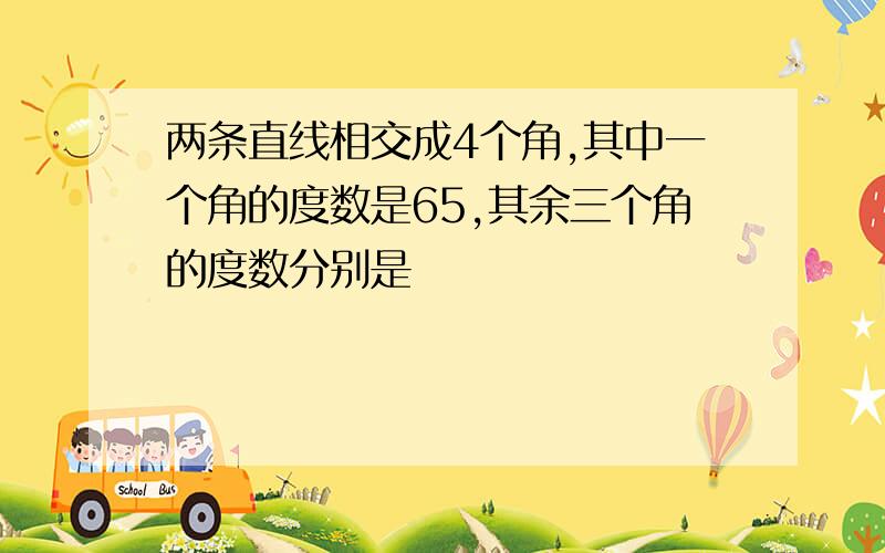 两条直线相交成4个角,其中一个角的度数是65,其余三个角的度数分别是