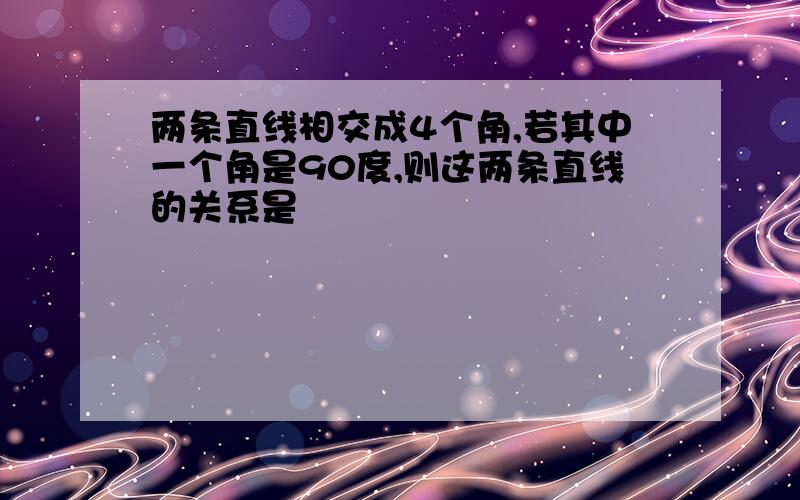 两条直线相交成4个角,若其中一个角是90度,则这两条直线的关系是