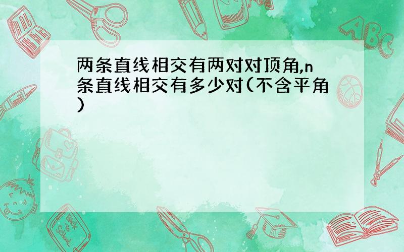 两条直线相交有两对对顶角,n条直线相交有多少对(不含平角)