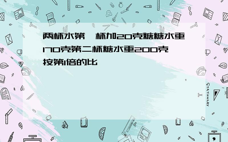 两杯水第一杯加20克糖糖水重170克第二杯糖水重200克按第1倍的比