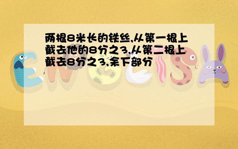 两根8米长的铁丝,从第一根上截去他的8分之3,从第二根上截去8分之3,余下部分