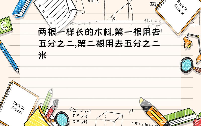 两根一样长的木料,第一根用去五分之二,第二根用去五分之二米