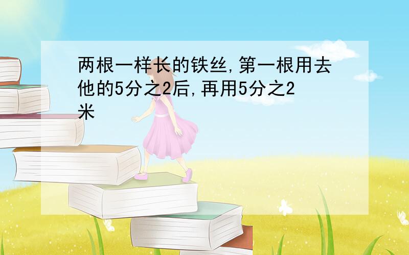 两根一样长的铁丝,第一根用去他的5分之2后,再用5分之2米