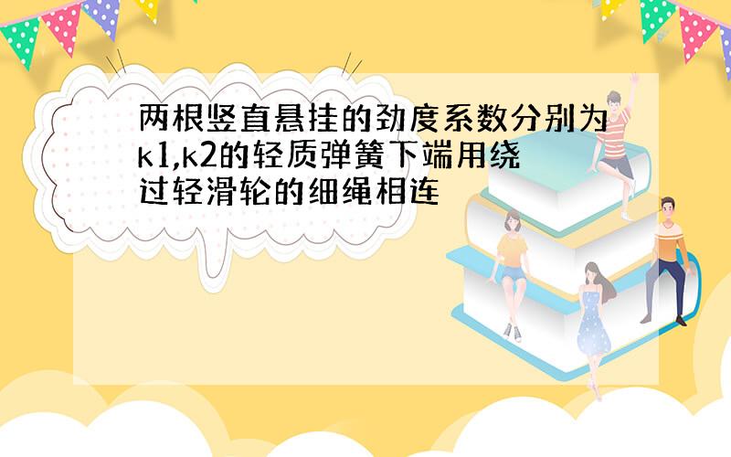 两根竖直悬挂的劲度系数分别为k1,k2的轻质弹簧下端用绕过轻滑轮的细绳相连