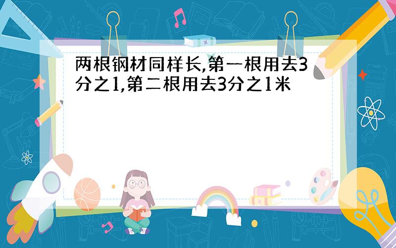 两根钢材同样长,第一根用去3分之1,第二根用去3分之1米