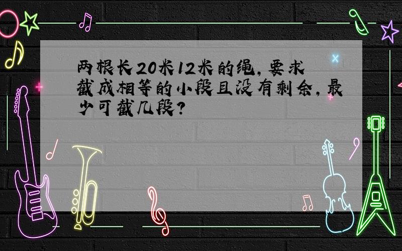 两根长20米12米的绳,要求截成相等的小段且没有剩余,最少可截几段?