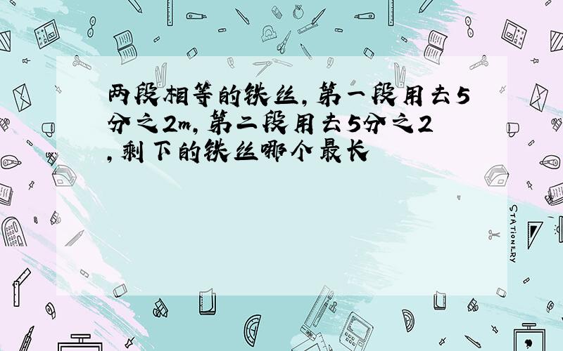 两段相等的铁丝,第一段用去5分之2m,第二段用去5分之2,剩下的铁丝哪个最长