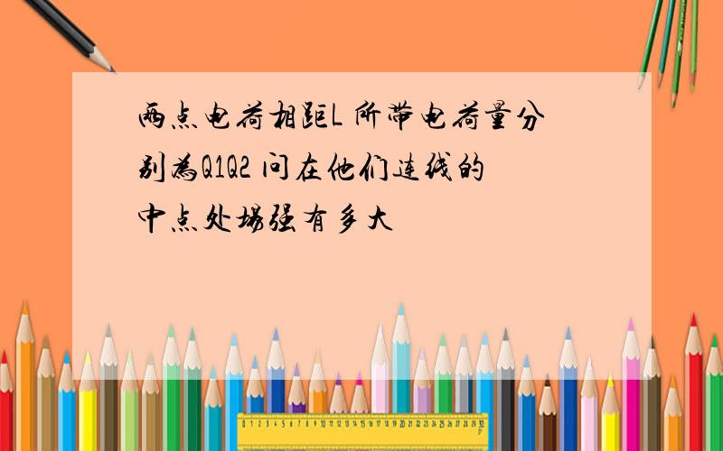 两点电荷相距L 所带电荷量分别为Q1Q2 问在他们连线的中点处场强有多大