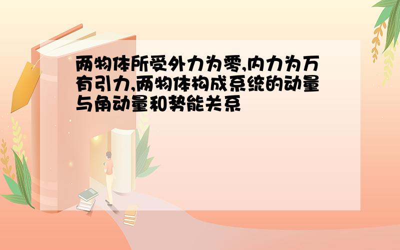 两物体所受外力为零,内力为万有引力,两物体构成系统的动量与角动量和势能关系