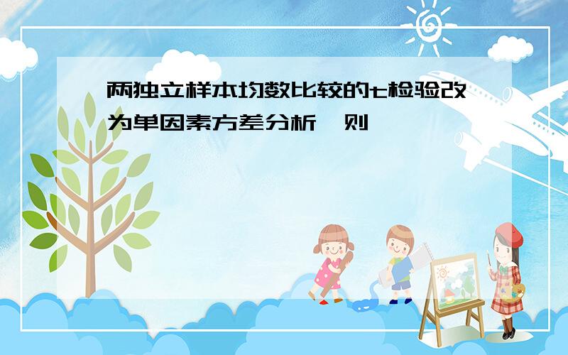 两独立样本均数比较的t检验改为单因素方差分析,则