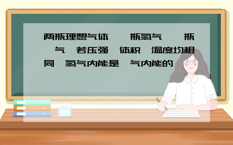 两瓶理想气体,一瓶氢气,一瓶氦气,若压强,体积,温度均相同,氢气内能是氦气内能的