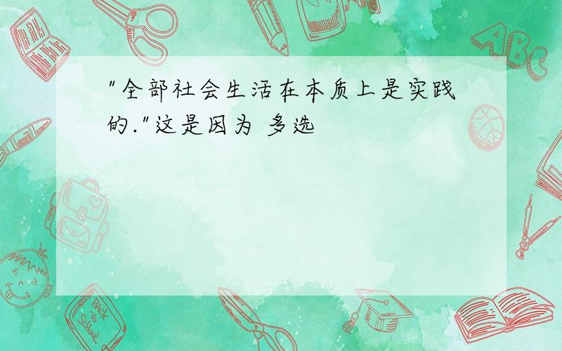 "全部社会生活在本质上是实践的."这是因为 多选