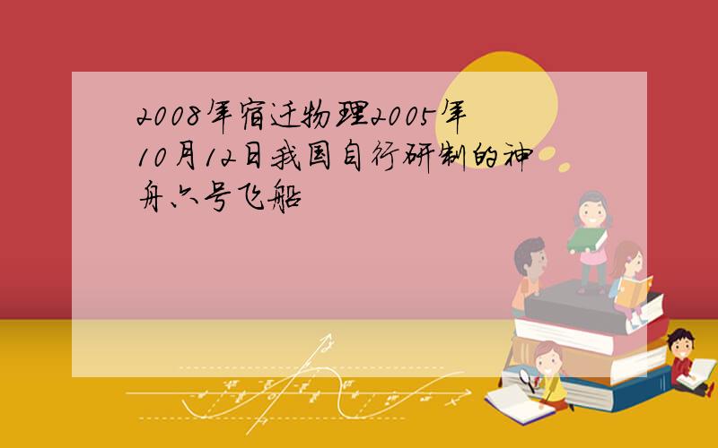 2008年宿迁物理2005年10月12日我国自行研制的神舟六号飞船