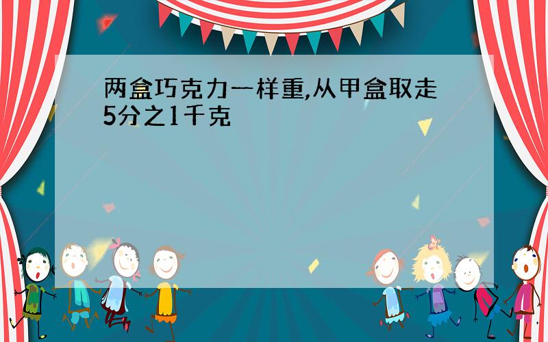 两盒巧克力一样重,从甲盒取走5分之1千克