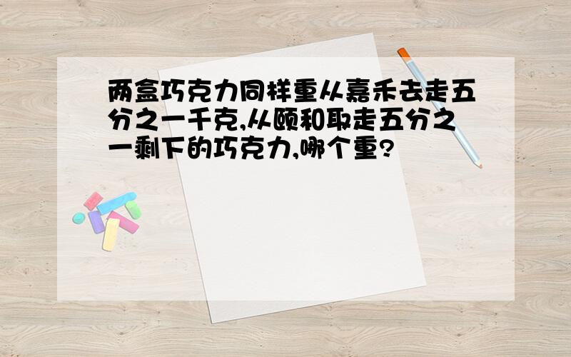 两盒巧克力同样重从嘉禾去走五分之一千克,从颐和取走五分之一剩下的巧克力,哪个重?