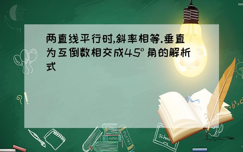 两直线平行时,斜率相等.垂直为互倒数相交成45º角的解析式