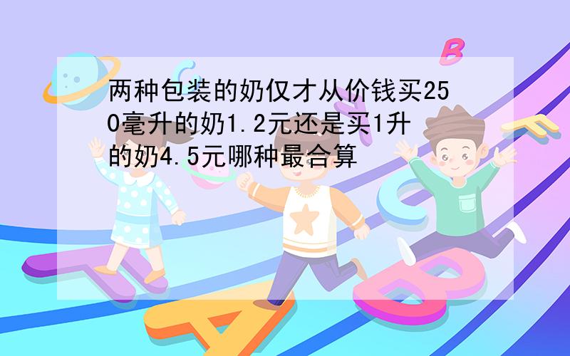 两种包装的奶仅才从价钱买250毫升的奶1.2元还是买1升的奶4.5元哪种最合算