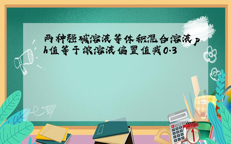 两种强碱溶液等体积混合溶液ph值等于浓溶液偏置值减0.3