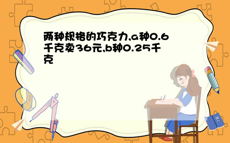 两种规格的巧克力,a种0.6千克卖36元,b种0.25千克