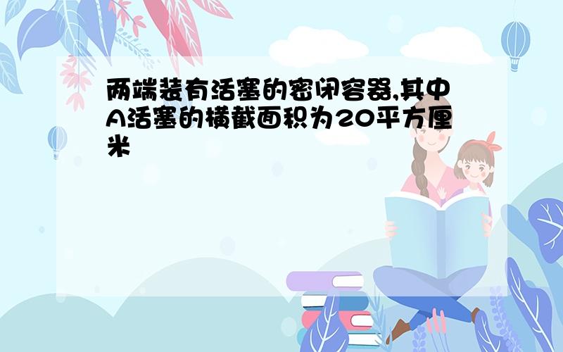 两端装有活塞的密闭容器,其中A活塞的横截面积为20平方厘米