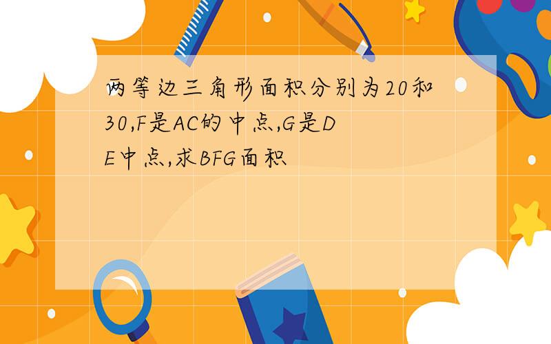 两等边三角形面积分别为20和30,F是AC的中点,G是DE中点,求BFG面积