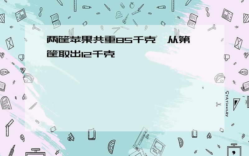 两筐苹果共重85千克,从第一筐取出12千克