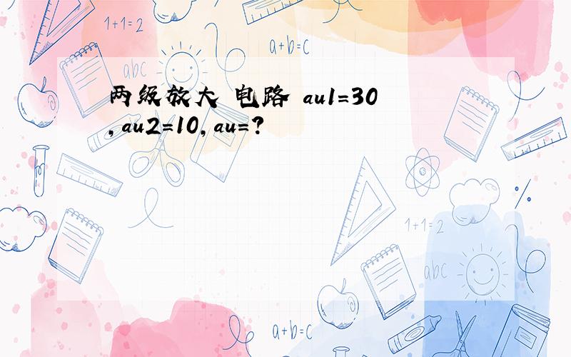 两级放大 电路 au1=30,au2=10,au=?