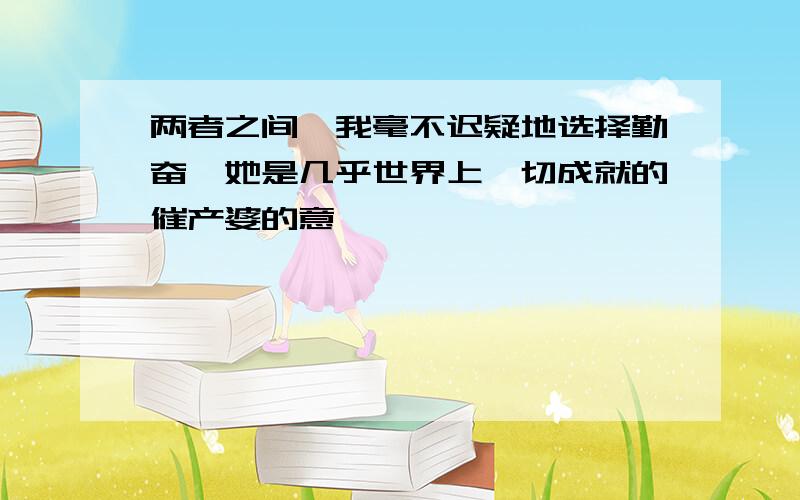 两者之间,我毫不迟疑地选择勤奋,她是几乎世界上一切成就的催产婆的意