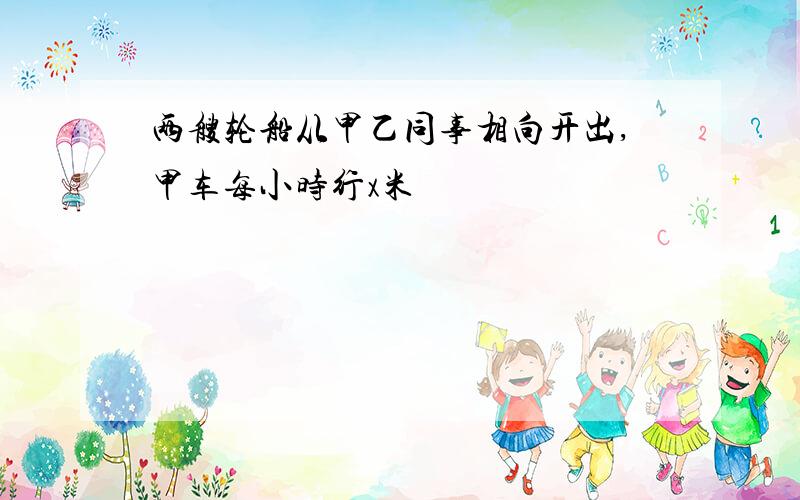 两艘轮船从甲乙同事相向开出,甲车每小时行x米