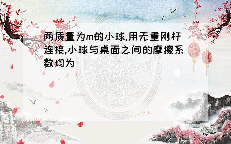 两质量为m的小球,用无重刚杆连接,小球与桌面之间的摩擦系数均为