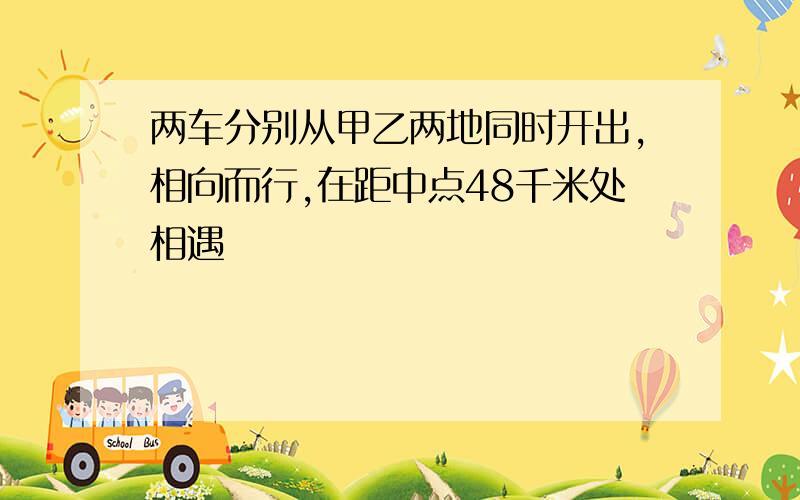 两车分别从甲乙两地同时开出,相向而行,在距中点48千米处相遇