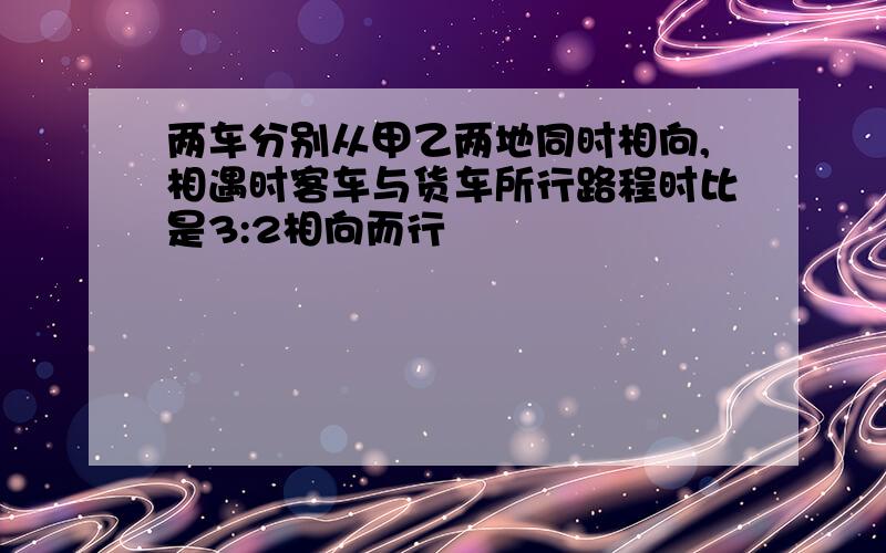 两车分别从甲乙两地同时相向,相遇时客车与货车所行路程时比是3:2相向而行