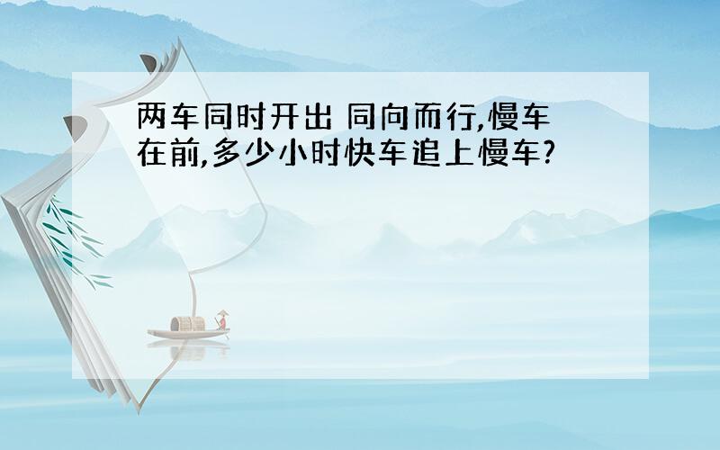 两车同时开出 同向而行,慢车在前,多少小时快车追上慢车?