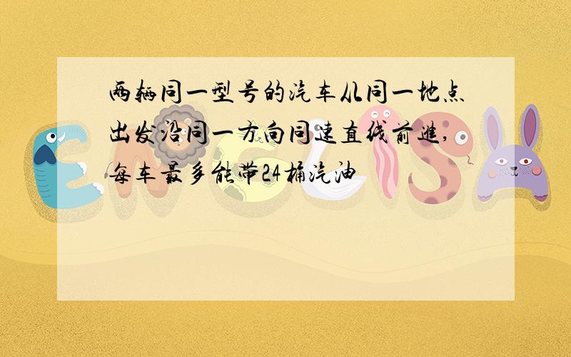 两辆同一型号的汽车从同一地点出发沿同一方向同速直线前进,每车最多能带24桶汽油