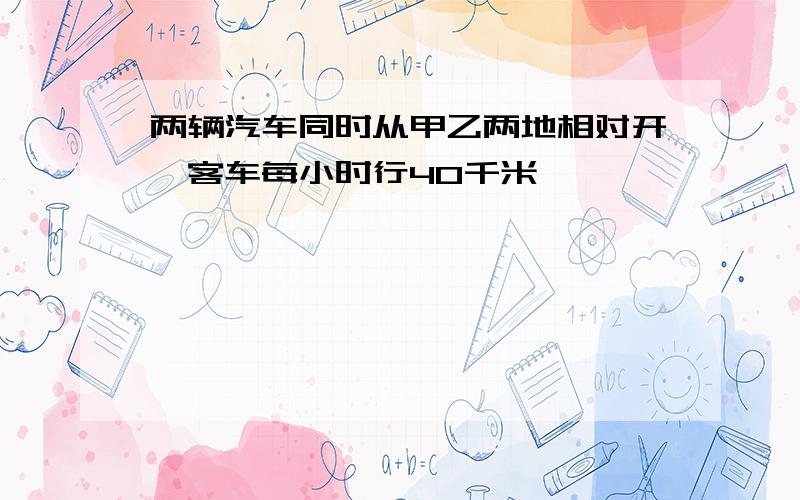 两辆汽车同时从甲乙两地相对开,客车每小时行40千米