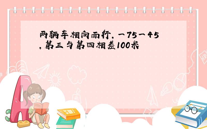 两辆车相向而行,一75一45,第三与第四相差100米