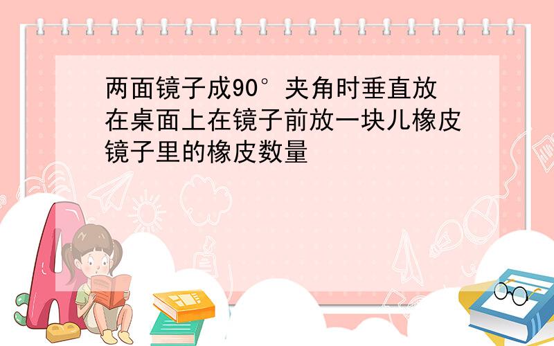 两面镜子成90°夹角时垂直放在桌面上在镜子前放一块儿橡皮镜子里的橡皮数量