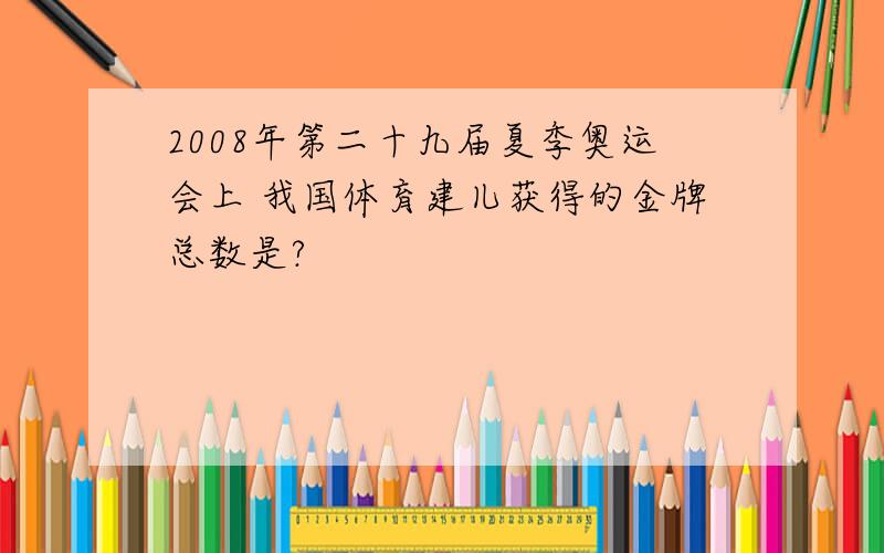 2008年第二十九届夏季奥运会上 我国体育建儿获得的金牌总数是?