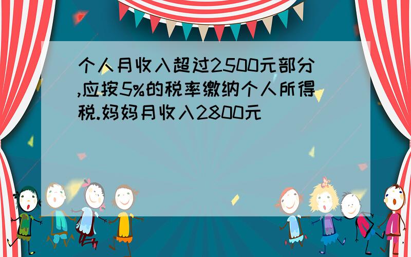 个人月收入超过2500元部分,应按5%的税率缴纳个人所得税.妈妈月收入2800元