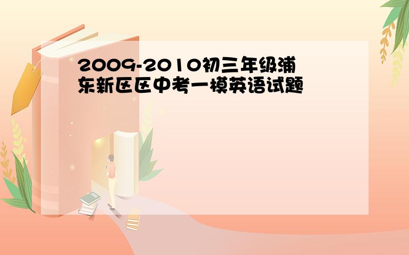 2009-2010初三年级浦东新区区中考一模英语试题