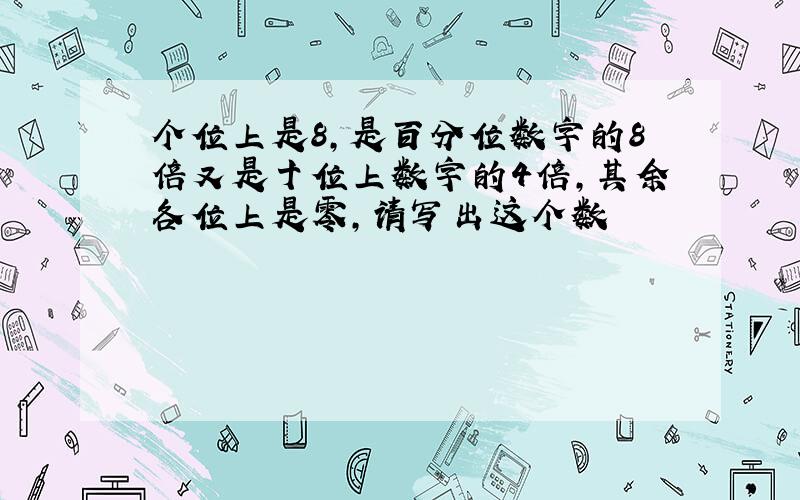 个位上是8,是百分位数字的8倍又是十位上数字的4倍,其余各位上是零,请写出这个数