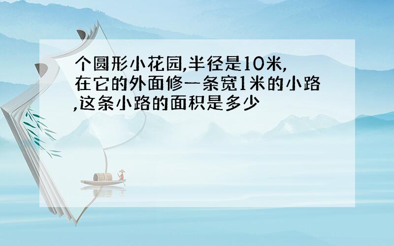 个圆形小花园,半径是10米,在它的外面修一条宽1米的小路,这条小路的面积是多少