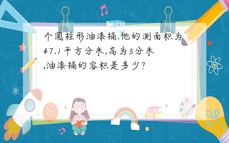 个圆柱形油漆桶.他的测面积为47.1平方分米,高为5分米,油漆桶的容积是多少?