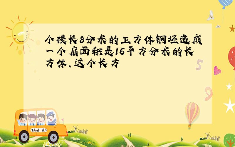 个棱长8分米的正方体钢坯造成一个底面积是16平方分米的长方体,这个长方