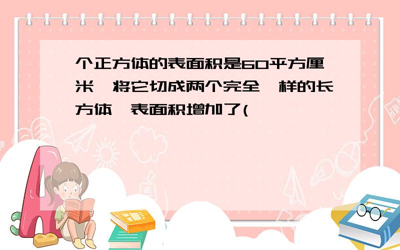 个正方体的表面积是60平方厘米,将它切成两个完全一样的长方体,表面积增加了(