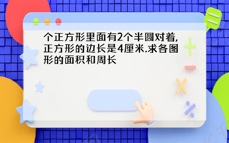 个正方形里面有2个半圆对着,正方形的边长是4厘米.求各图形的面积和周长