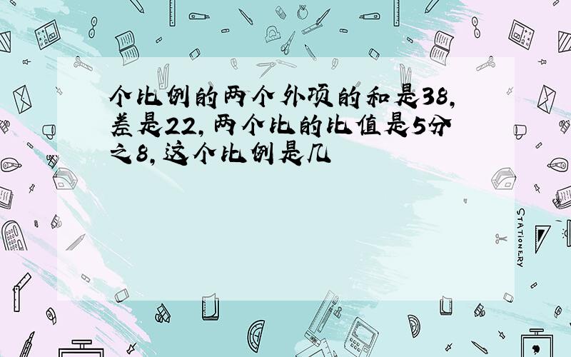 个比例的两个外项的和是38,差是22,两个比的比值是5分之8,这个比例是几