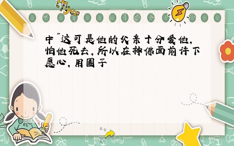 中"这可是他的父亲十分爱他,怕他死去,所以在神佛面前许下愿心,用圈子